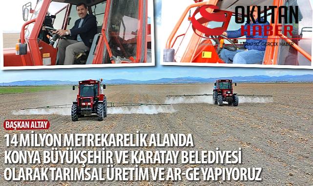 Başkan Altay: “14 Milyon Metrekarelik Alanda Konya Büyükşehir ve Karatay Belediyesi Olarak Tarımsal Üretim ve Ar-Ge Yapıyoruz”