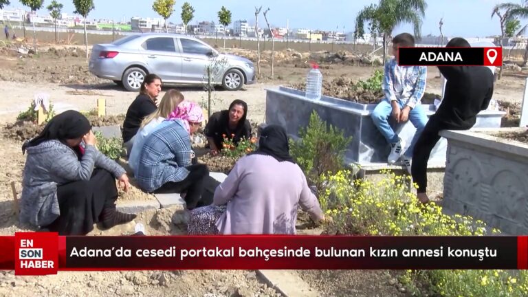 Adana’da cesedi portakal bahçesinde bulunan kızın annesi konuştu