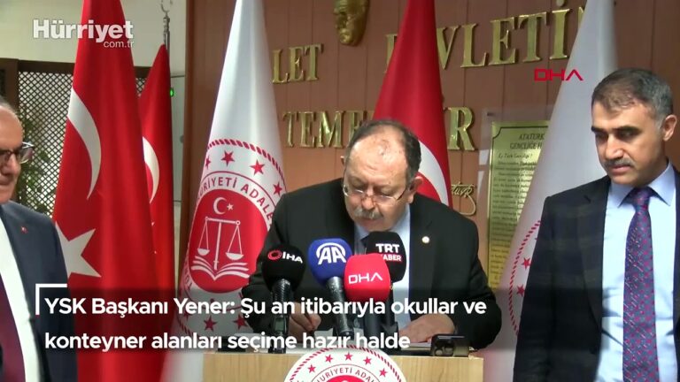 YSK Başkanı Yener: Şu an itibarıyla okullar ve konteyner alanları seçime hazır halde